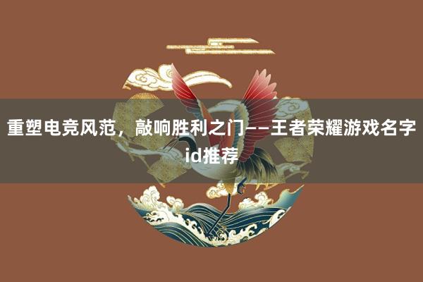 重塑电竞风范，敲响胜利之门——王者荣耀游戏名字id推荐