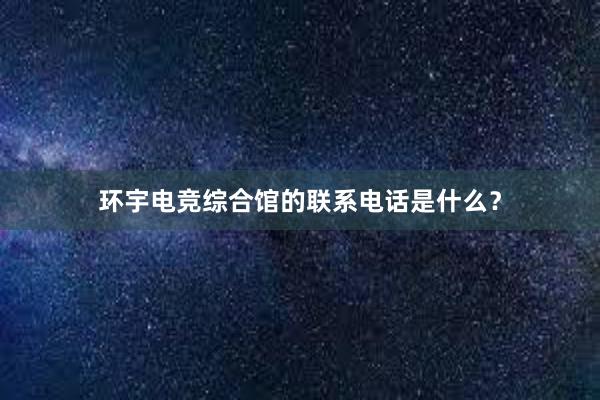 环宇电竞综合馆的联系电话是什么？