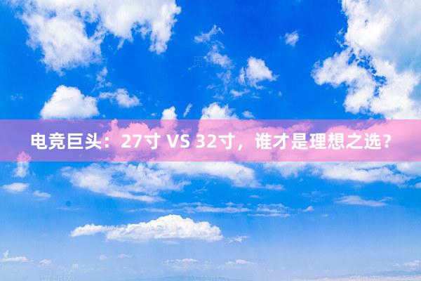 电竞巨头：27寸 VS 32寸，谁才是理想之选？