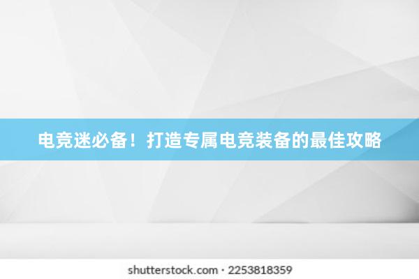 电竞迷必备！打造专属电竞装备的最佳攻略