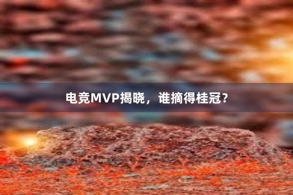 电竞MVP揭晓，谁摘得桂冠？