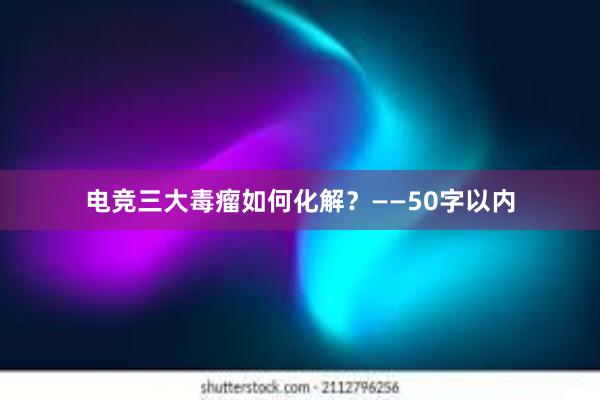 电竞三大毒瘤如何化解？——50字以内