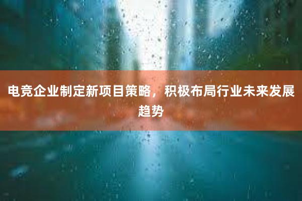 电竞企业制定新项目策略，积极布局行业未来发展趋势