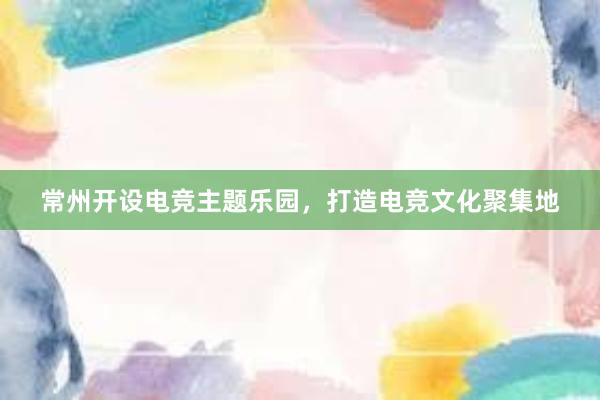 常州开设电竞主题乐园，打造电竞文化聚集地