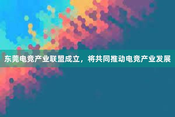 东莞电竞产业联盟成立，将共同推动电竞产业发展