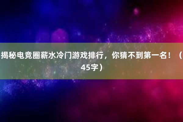 揭秘电竞圈薪水冷门游戏排行，你猜不到第一名！（45字）