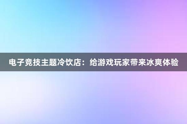 电子竞技主题冷饮店：给游戏玩家带来冰爽体验