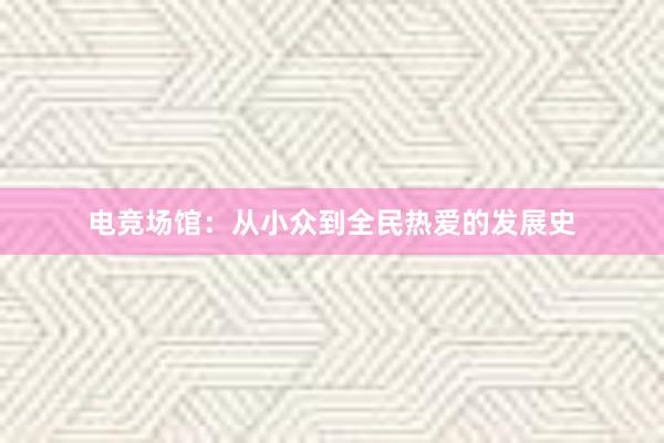 电竞场馆：从小众到全民热爱的发展史