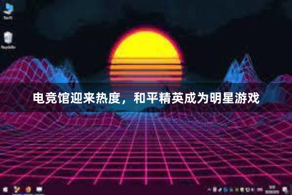 电竞馆迎来热度，和平精英成为明星游戏