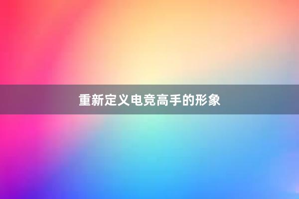 重新定义电竞高手的形象