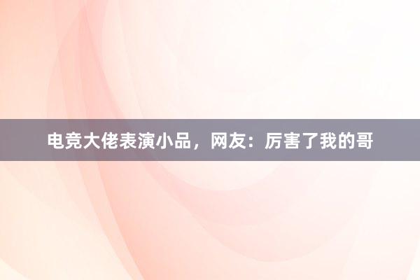 电竞大佬表演小品，网友：厉害了我的哥