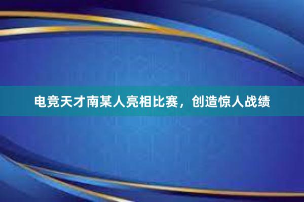 电竞天才南某人亮相比赛，创造惊人战绩