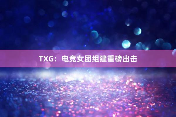 TXG：电竞女团组建重磅出击