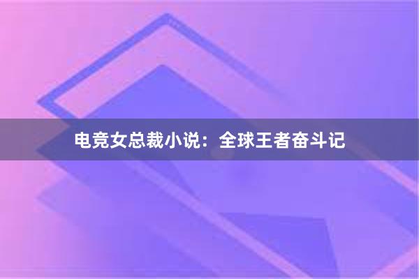 电竞女总裁小说：全球王者奋斗记