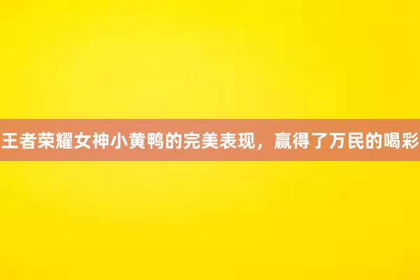 王者荣耀女神小黄鸭的完美表现，赢得了万民的喝彩