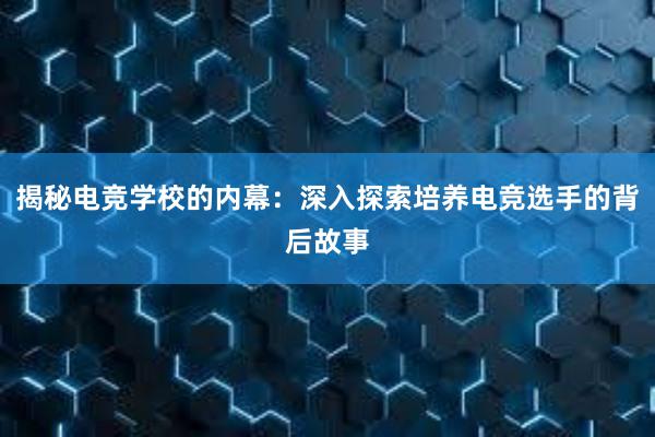 揭秘电竞学校的内幕：深入探索培养电竞选手的背后故事