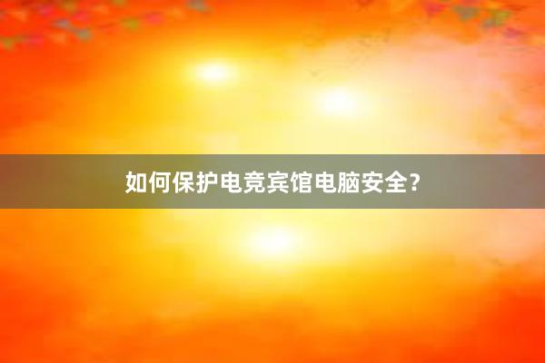 如何保护电竞宾馆电脑安全？