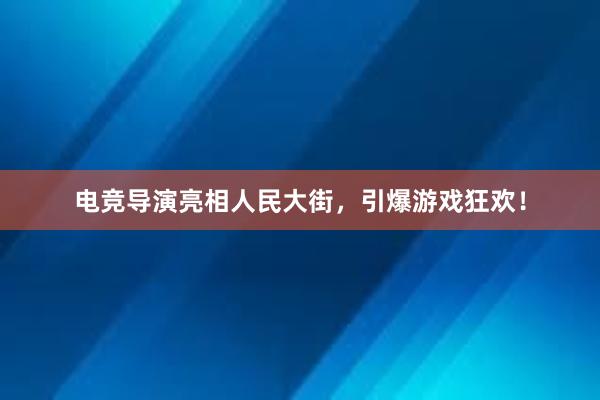 电竞导演亮相人民大街，引爆游戏狂欢！