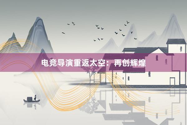 电竞导演重返太空：再创辉煌