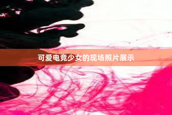 可爱电竞少女的现场照片展示