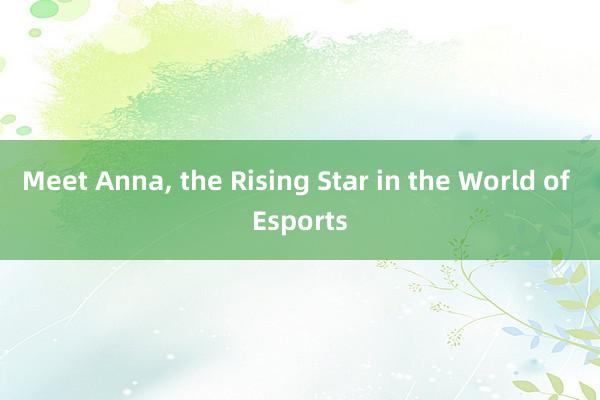 Meet Anna， the Rising Star in the World of Esports