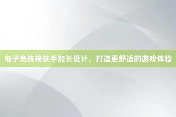 电子竞技椅扶手加长设计，打造更舒适的游戏体验