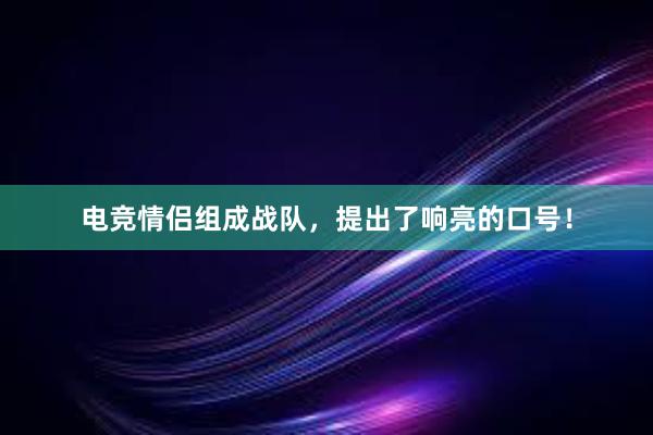 电竞情侣组成战队，提出了响亮的口号！