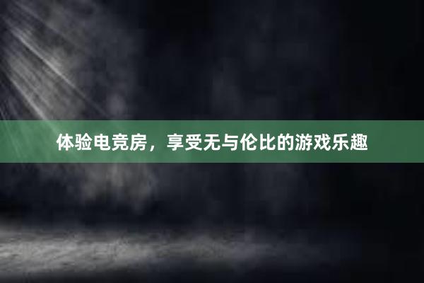 体验电竞房，享受无与伦比的游戏乐趣