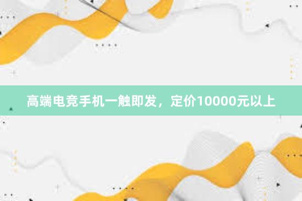 高端电竞手机一触即发，定价10000元以上