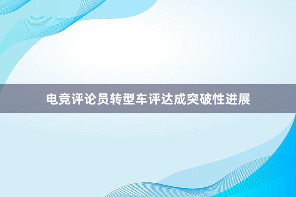 电竞评论员转型车评达成突破性进展