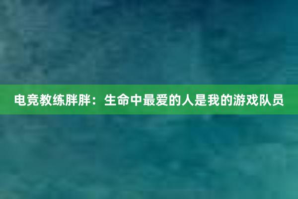 电竞教练胖胖：生命中最爱的人是我的游戏队员