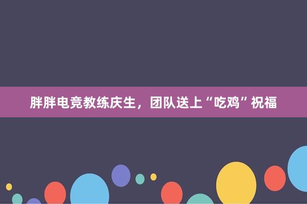 胖胖电竞教练庆生，团队送上“吃鸡”祝福