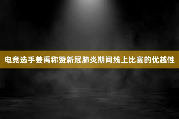 电竞选手姜禹称赞新冠肺炎期间线上比赛的优越性