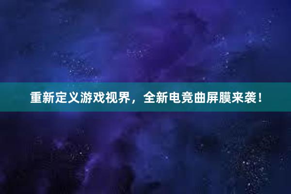 重新定义游戏视界，全新电竞曲屏膜来袭！