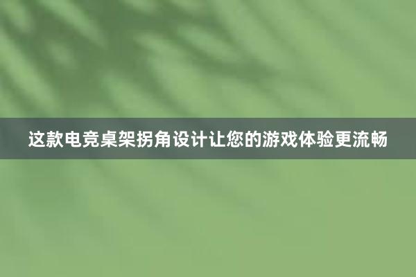 这款电竞桌架拐角设计让您的游戏体验更流畅