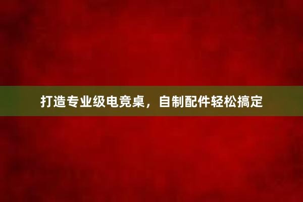 打造专业级电竞桌，自制配件轻松搞定