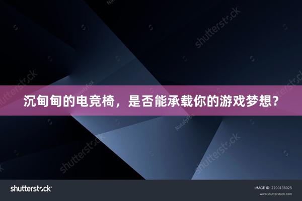 沉甸甸的电竞椅，是否能承载你的游戏梦想？