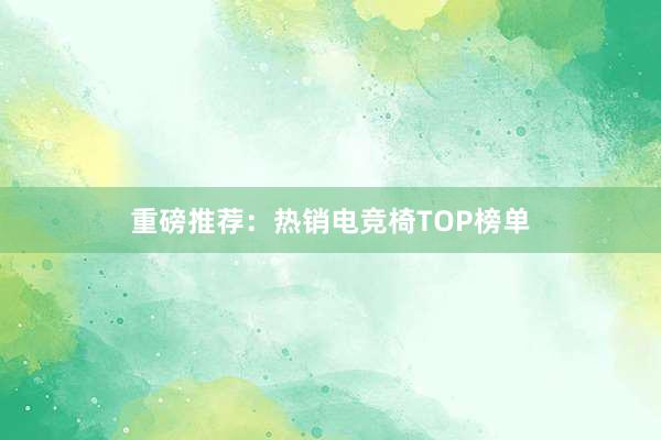 重磅推荐：热销电竞椅TOP榜单