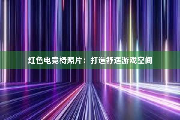 红色电竞椅照片：打造舒适游戏空间