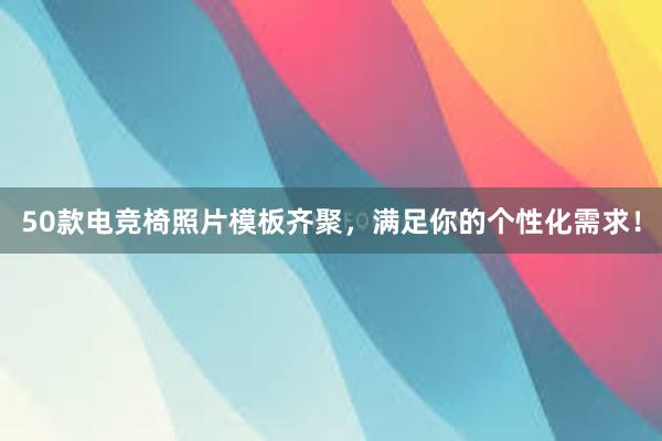 50款电竞椅照片模板齐聚，满足你的个性化需求！