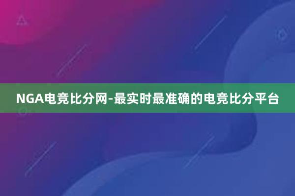 NGA电竞比分网-最实时最准确的电竞比分平台