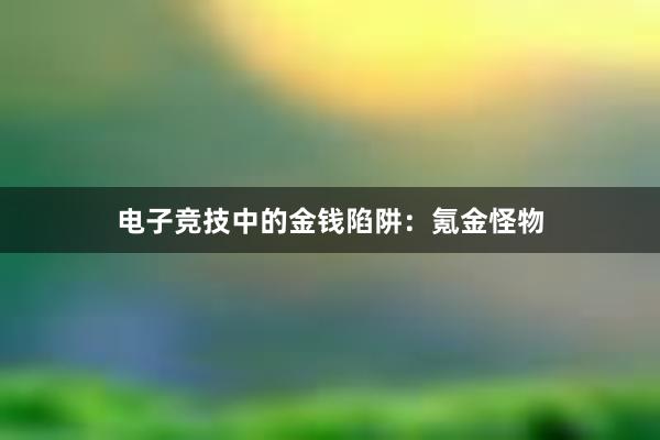 电子竞技中的金钱陷阱：氪金怪物