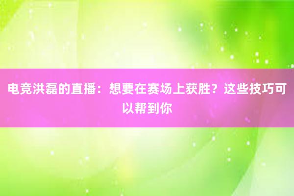 电竞洪磊的直播：想要在赛场上获胜？这些技巧可以帮到你