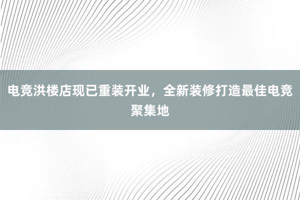 电竞洪楼店现已重装开业，全新装修打造最佳电竞聚集地