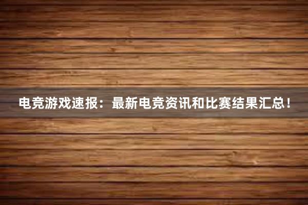 电竞游戏速报：最新电竞资讯和比赛结果汇总！