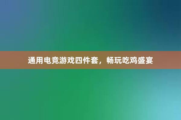 通用电竞游戏四件套，畅玩吃鸡盛宴