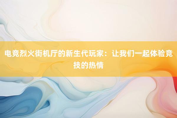 电竞烈火街机厅的新生代玩家：让我们一起体验竞技的热情