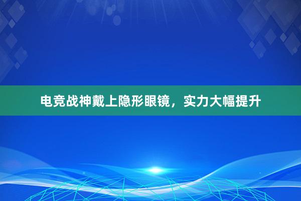 电竞战神戴上隐形眼镜，实力大幅提升