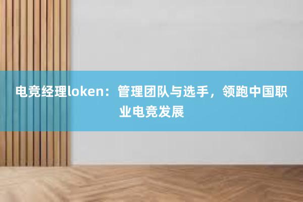 电竞经理loken：管理团队与选手，领跑中国职业电竞发展