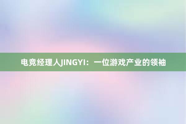 电竞经理人JINGYI：一位游戏产业的领袖